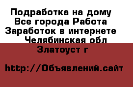 Подработка на дому - Все города Работа » Заработок в интернете   . Челябинская обл.,Златоуст г.